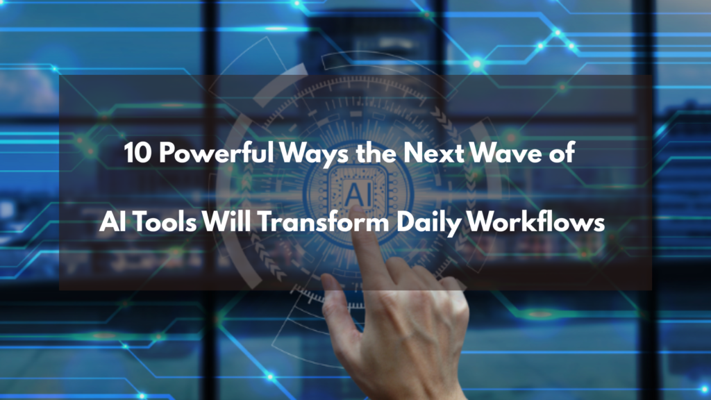 10 Powerful Ways the Next Wave of AI Tools Will Transform Daily Workflows